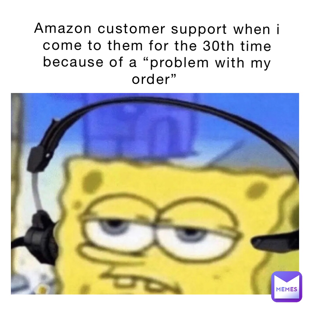 Amazon customer support when i come to them for the 30th time because of a “problem with my order”