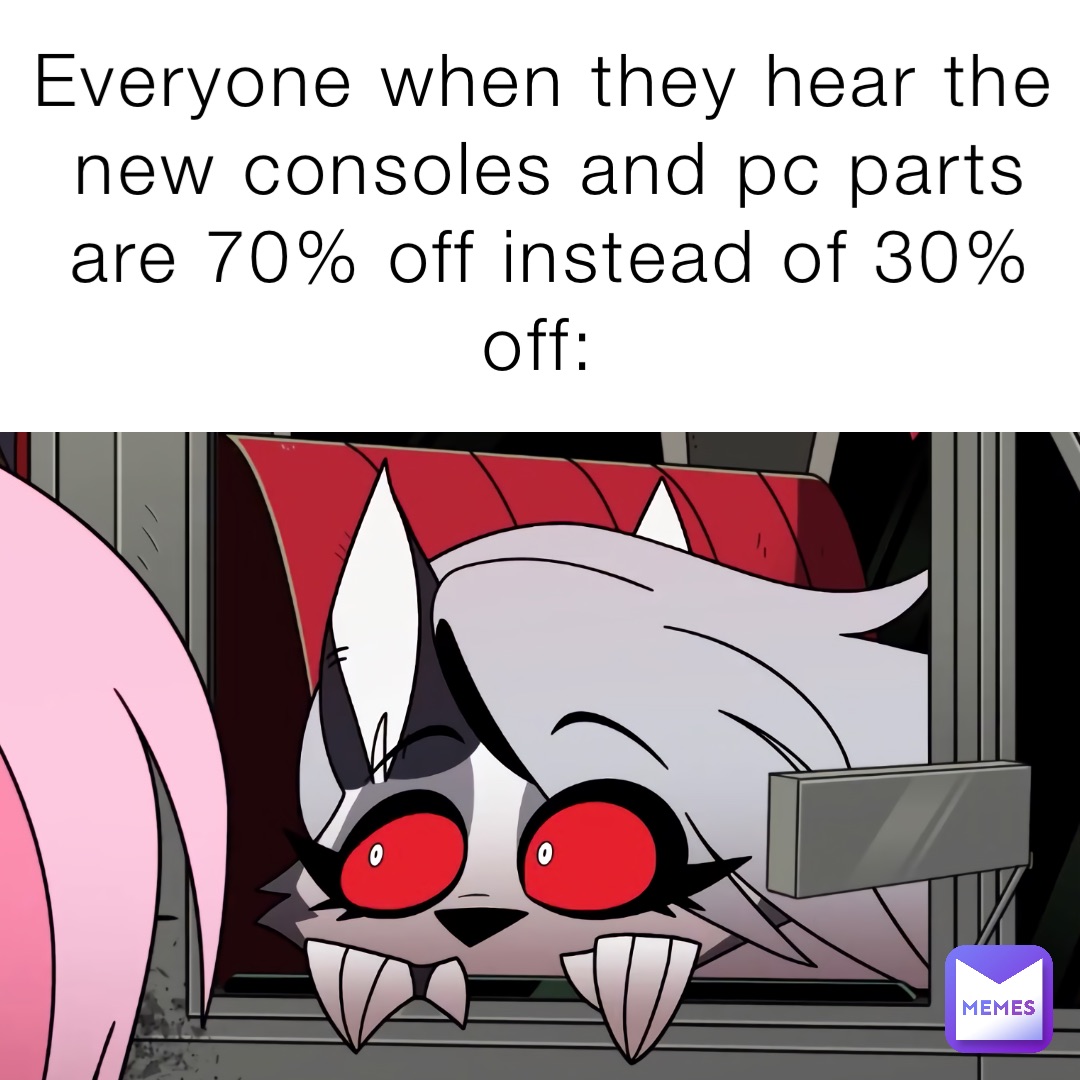 Everyone when they hear the new consoles and pc parts are 70% off instead of 30% off: