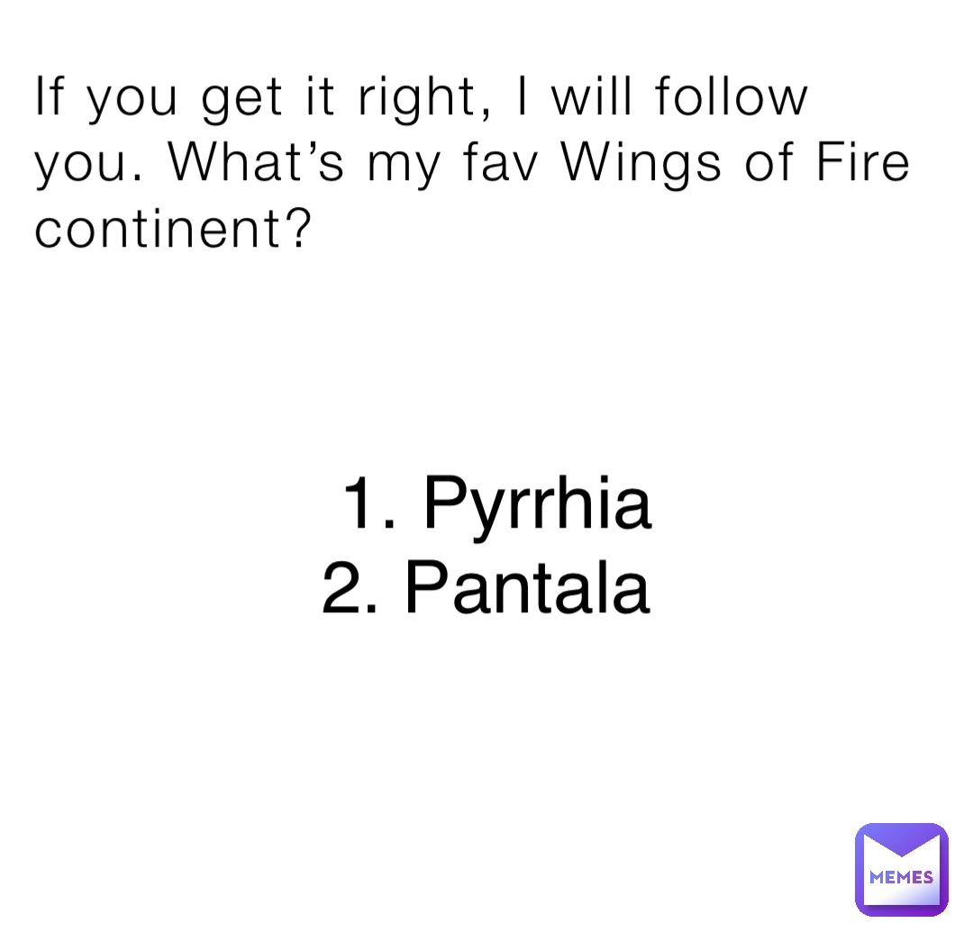 If you get it right, I will follow you. What’s my fav Wings of Fire continent? 1. Pyrrhia 
2. Pantala