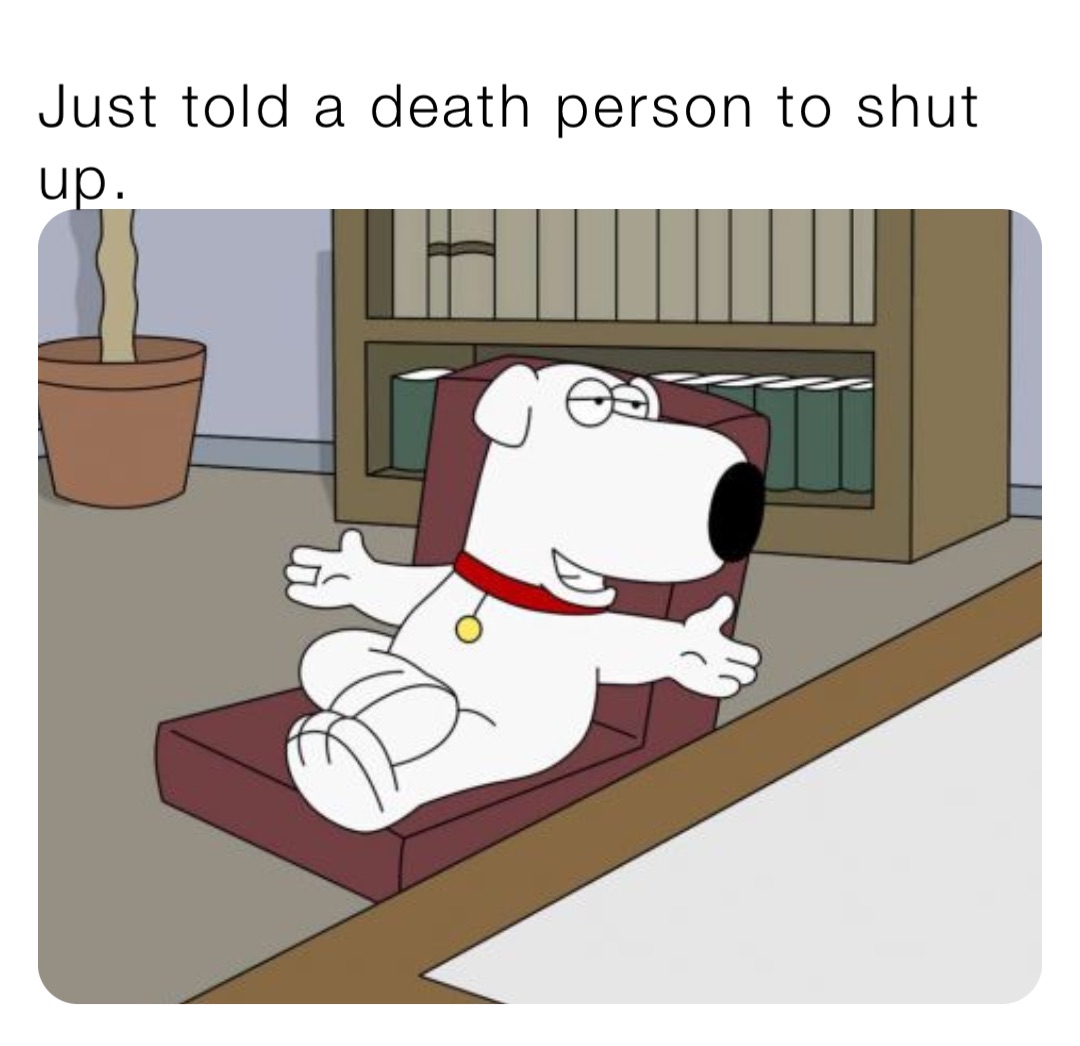 Just told a death person to shut up.