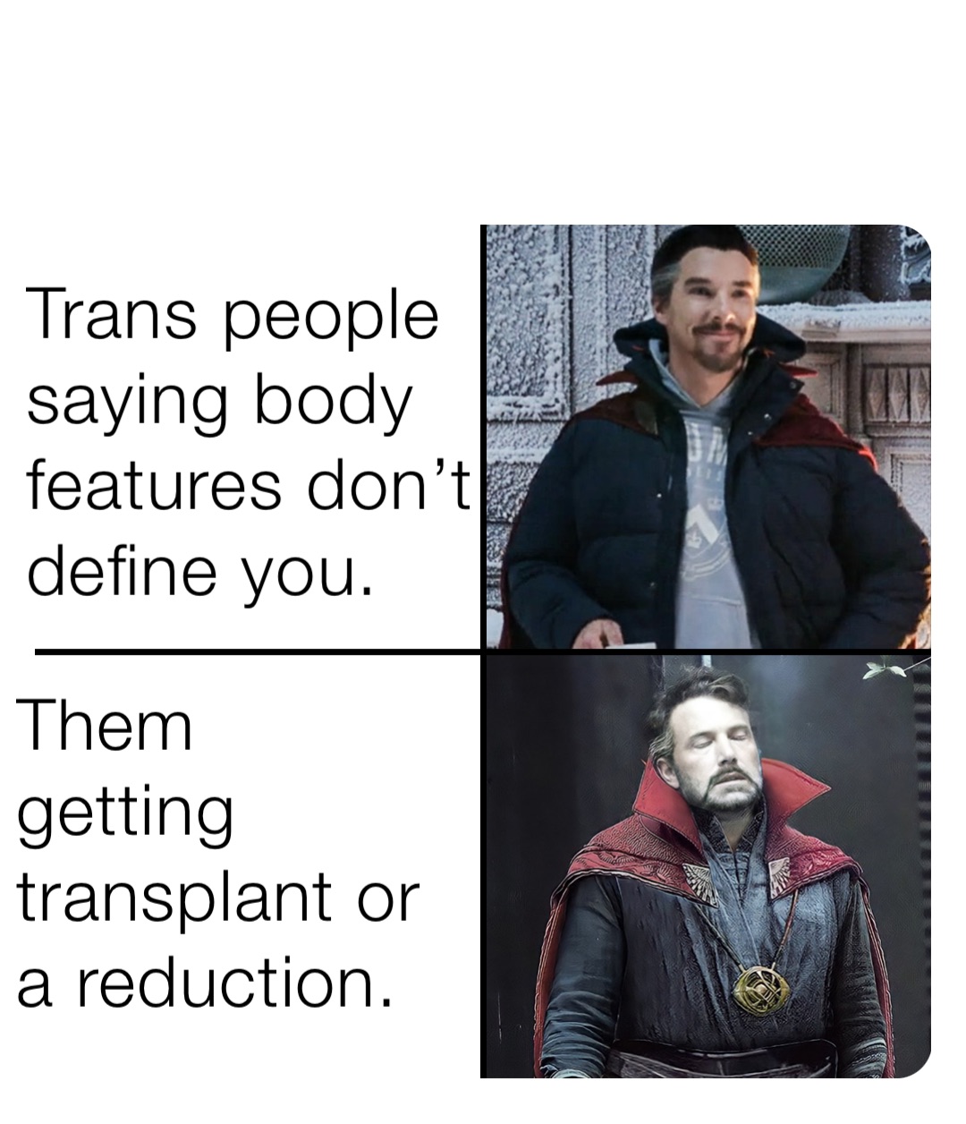 Trans people saying body features don’t define you. Them getting transplant or a reduction.