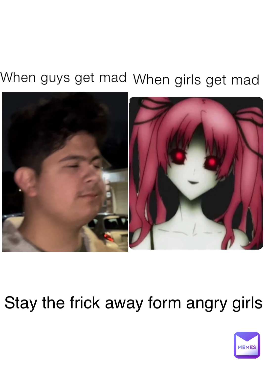 When guys get mad When girls get mad Stay the frick away form angry girls