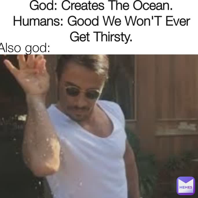 God: Creates The Ocean.
Humans: Good We Won'T Ever Get Thirsty. Also god: