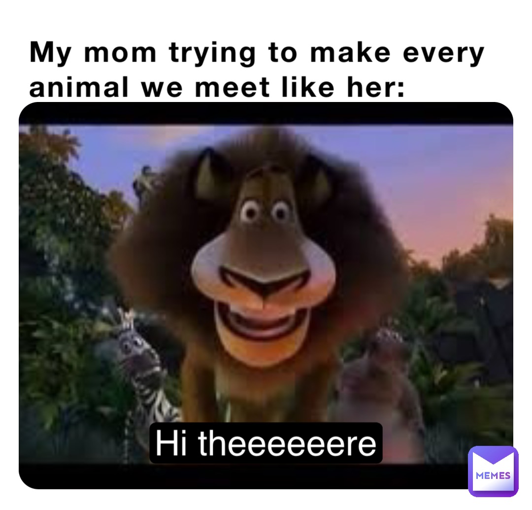 My Mom Trying To Make Every Animal We Meet Like Her Hi Theeeeeere Copyrightstrike1117 Memes