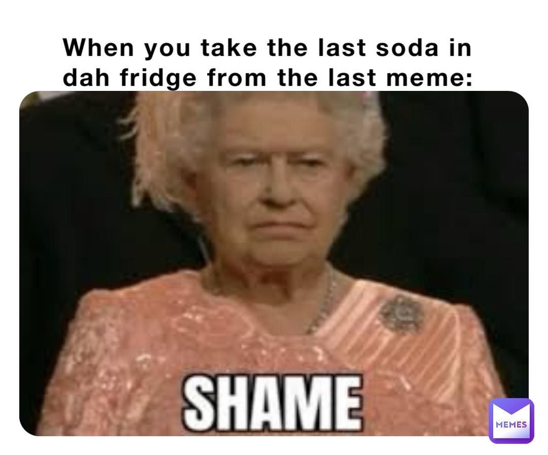 When you take the last soda in dah fridge from the last meme:
