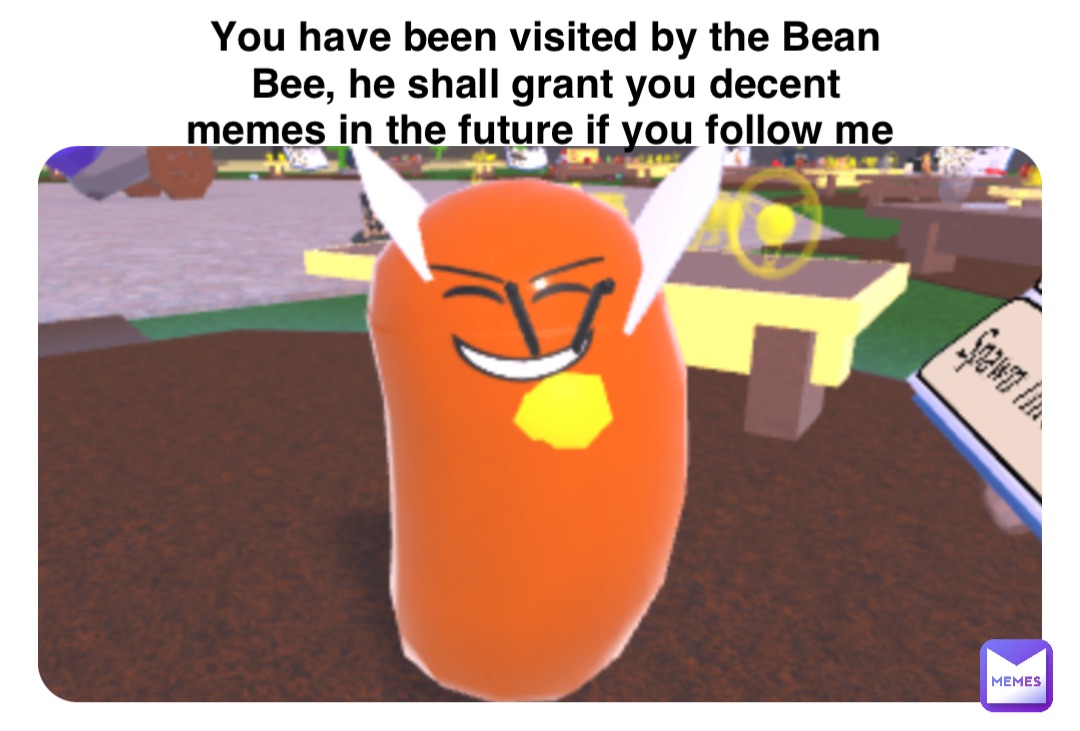 Double tap to edit You have been visited by the Bean Bee, he shall grant you decent memes in the future if you follow me