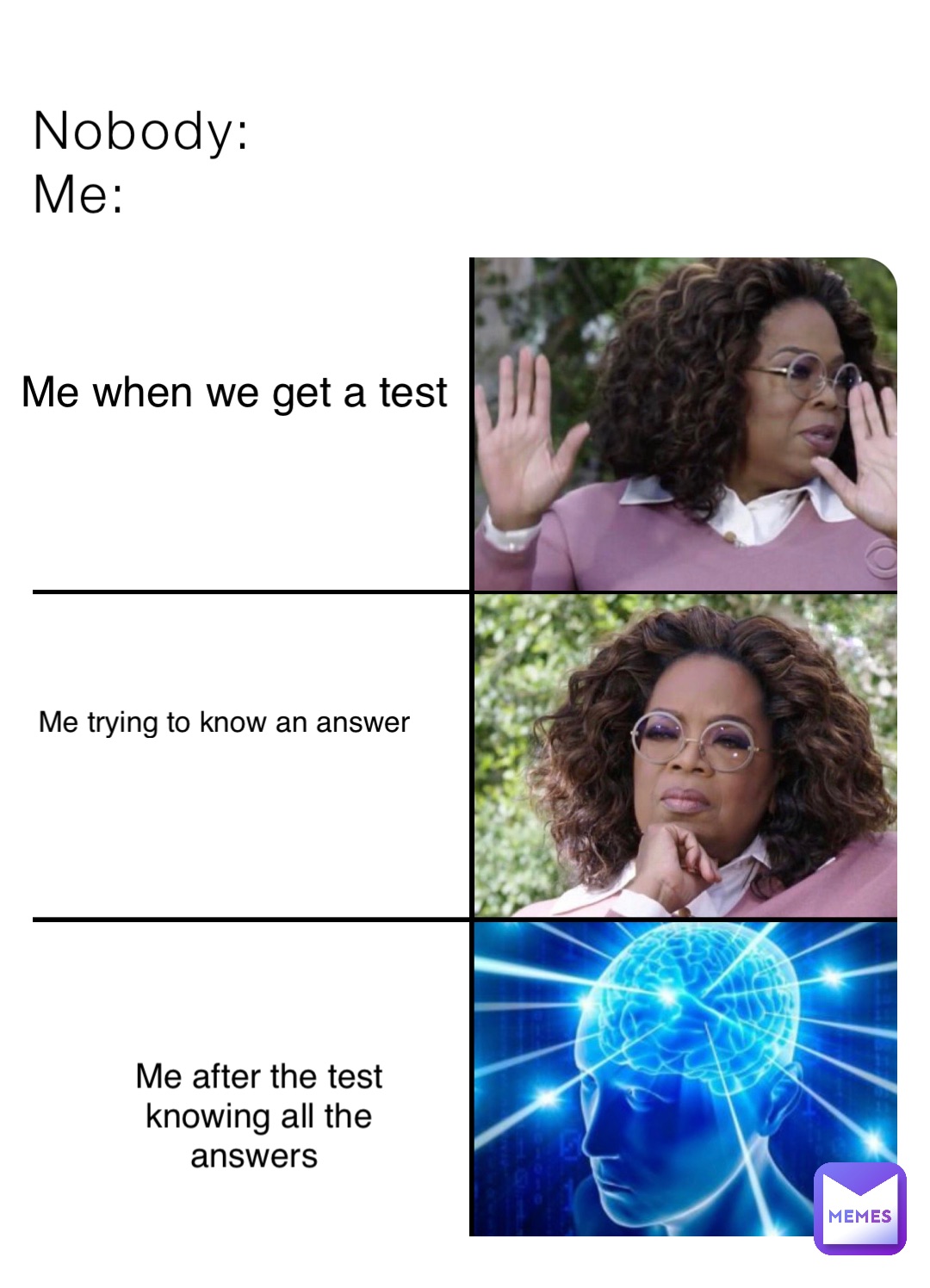 Nobody: 
Me: Me when we get a test Me trying to know an answer Me after the test knowing all the answers