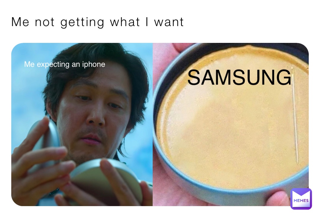Me not getting what I want Me expecting an iphone SAMSUNG