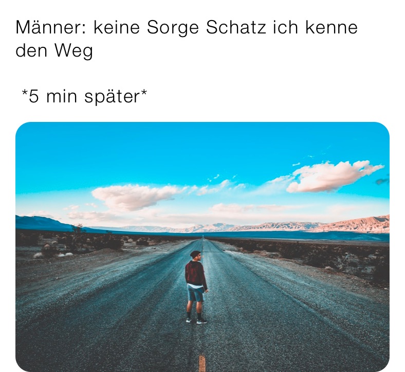 Männer: keine Sorge Schatz ich kenne den Weg

 *5 min später*