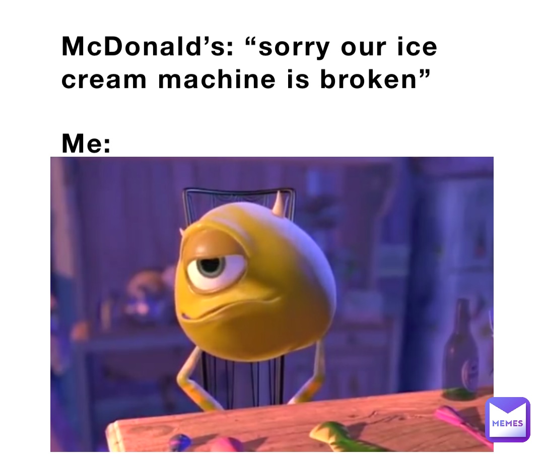 McDonald’s: “sorry our ice cream machine is broken”

Me: