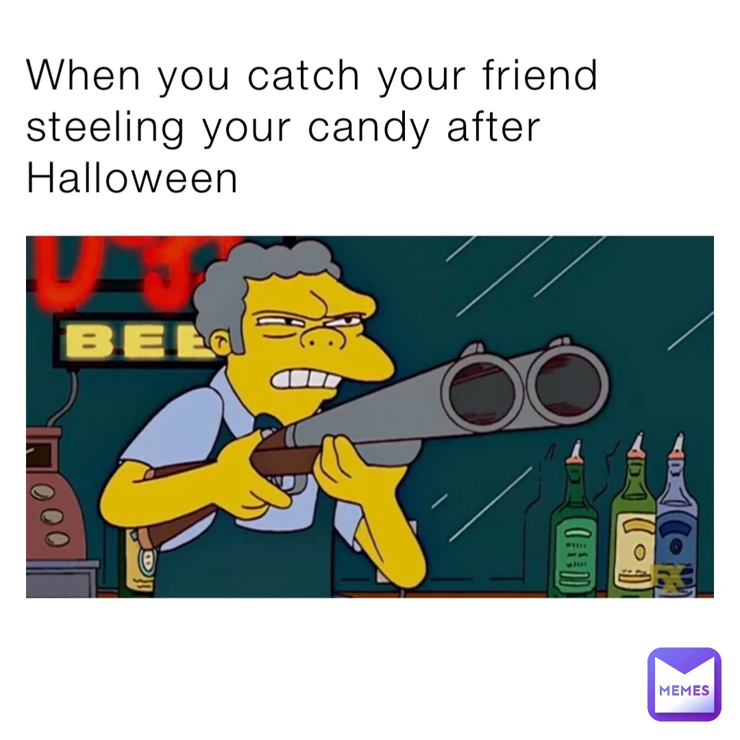 When you catch your friend steeling your candy after Halloween