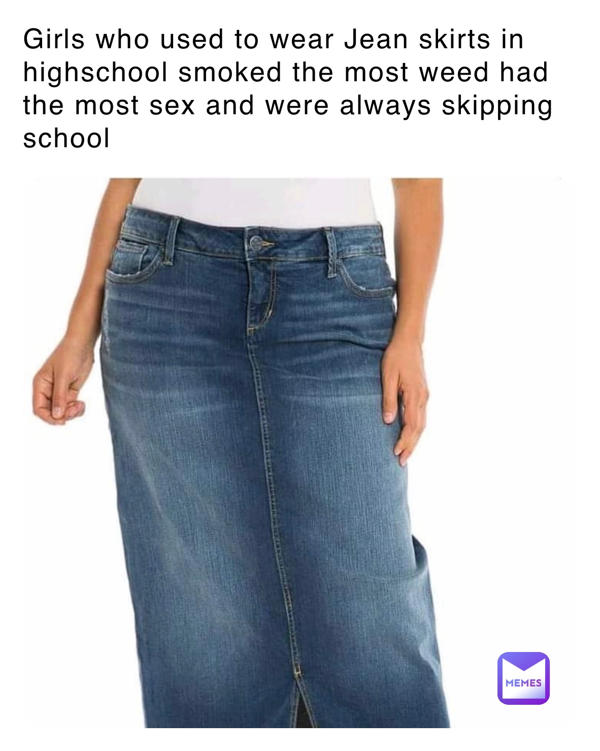 Girls who used to wear Jean skirts in highschool smoked the most weed had the most sex and were always skipping school 