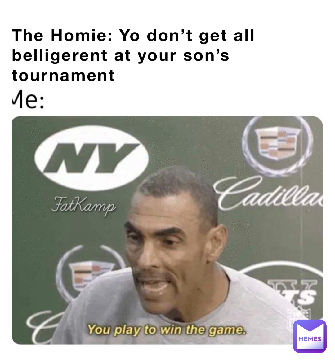 The Homie: Yo don’t get all belligerent at your son’s tournament