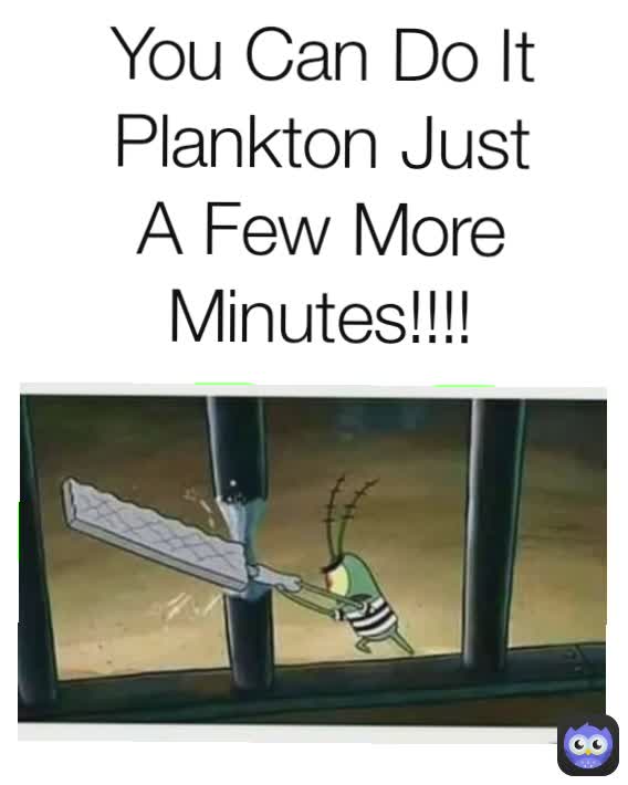 You Can Do It Plankton Just A Few More Minutes!!!!