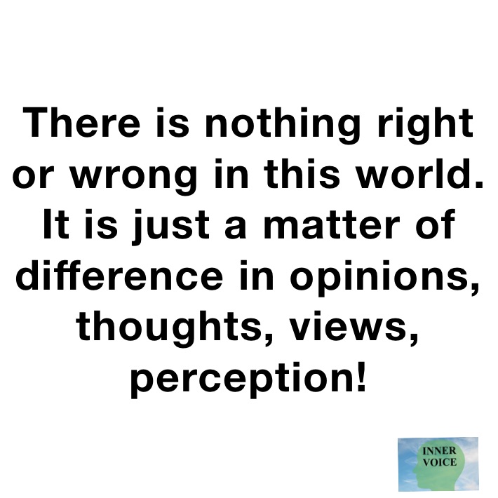 There is nothing right or wrong in this world. It is just a matter of difference in opinions, thoughts, views, perception!
