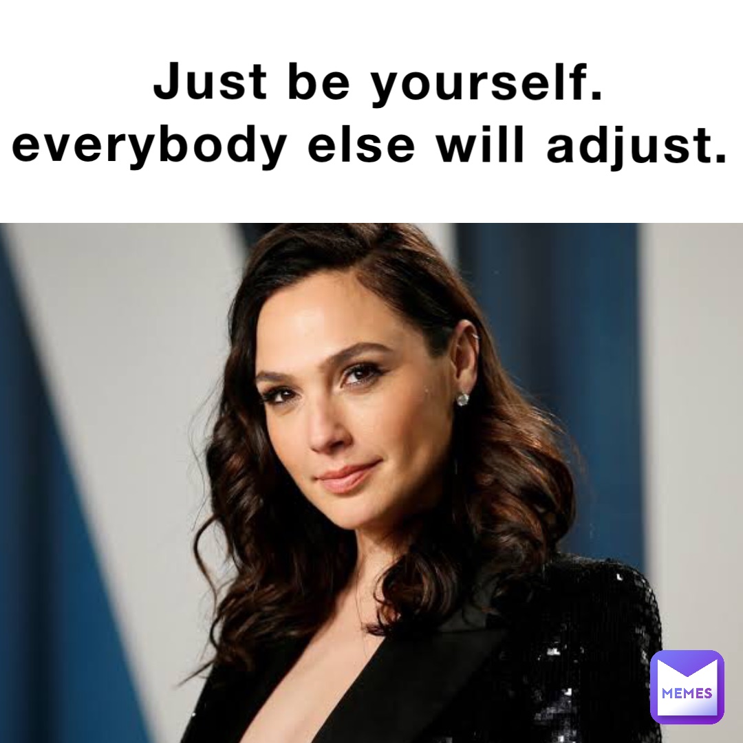 Just be yourself. Everybody else will adjust.