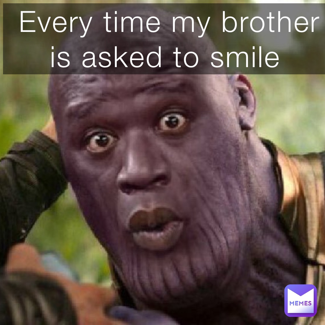 Every time my brother is asked to smile
