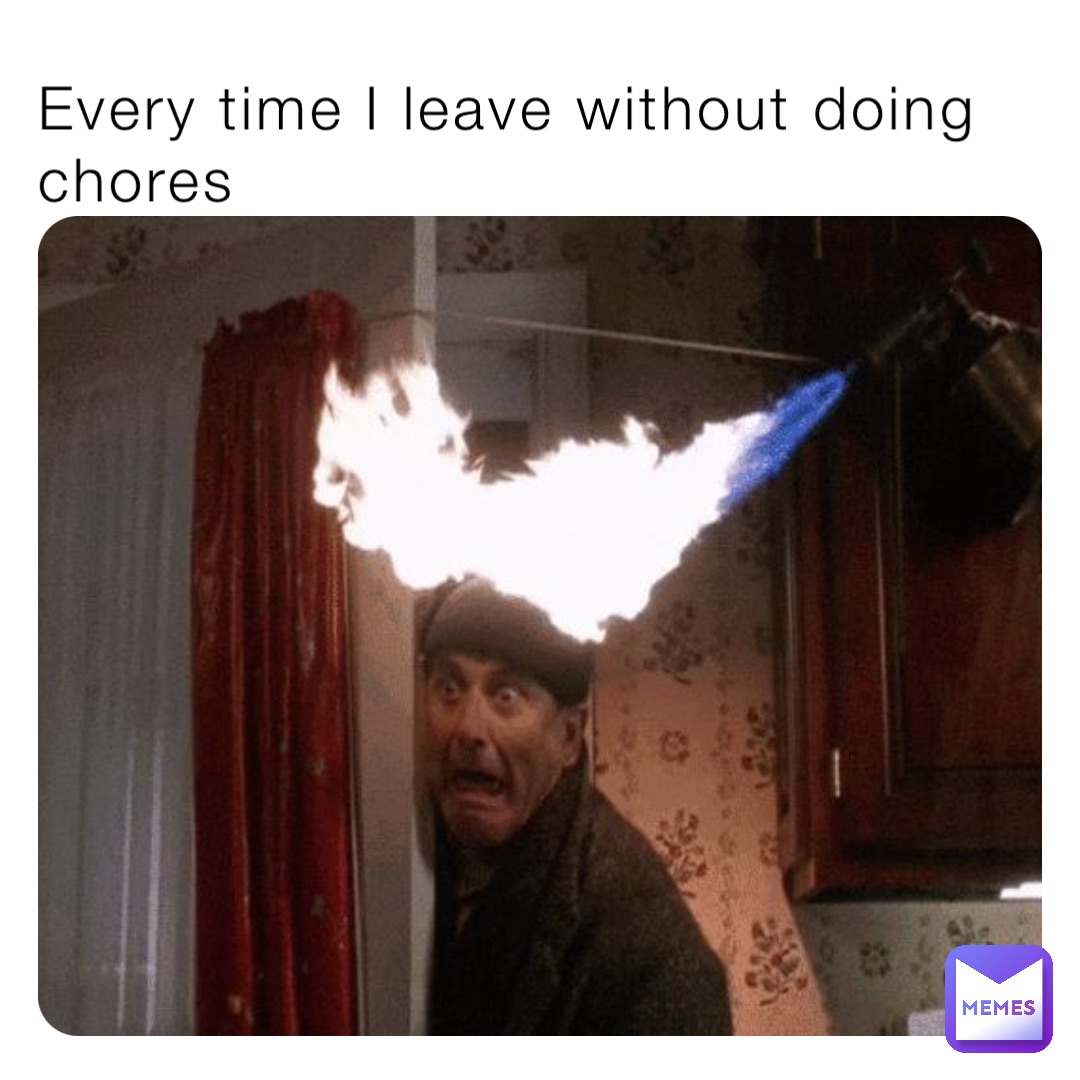 Every time I leave without doing chores