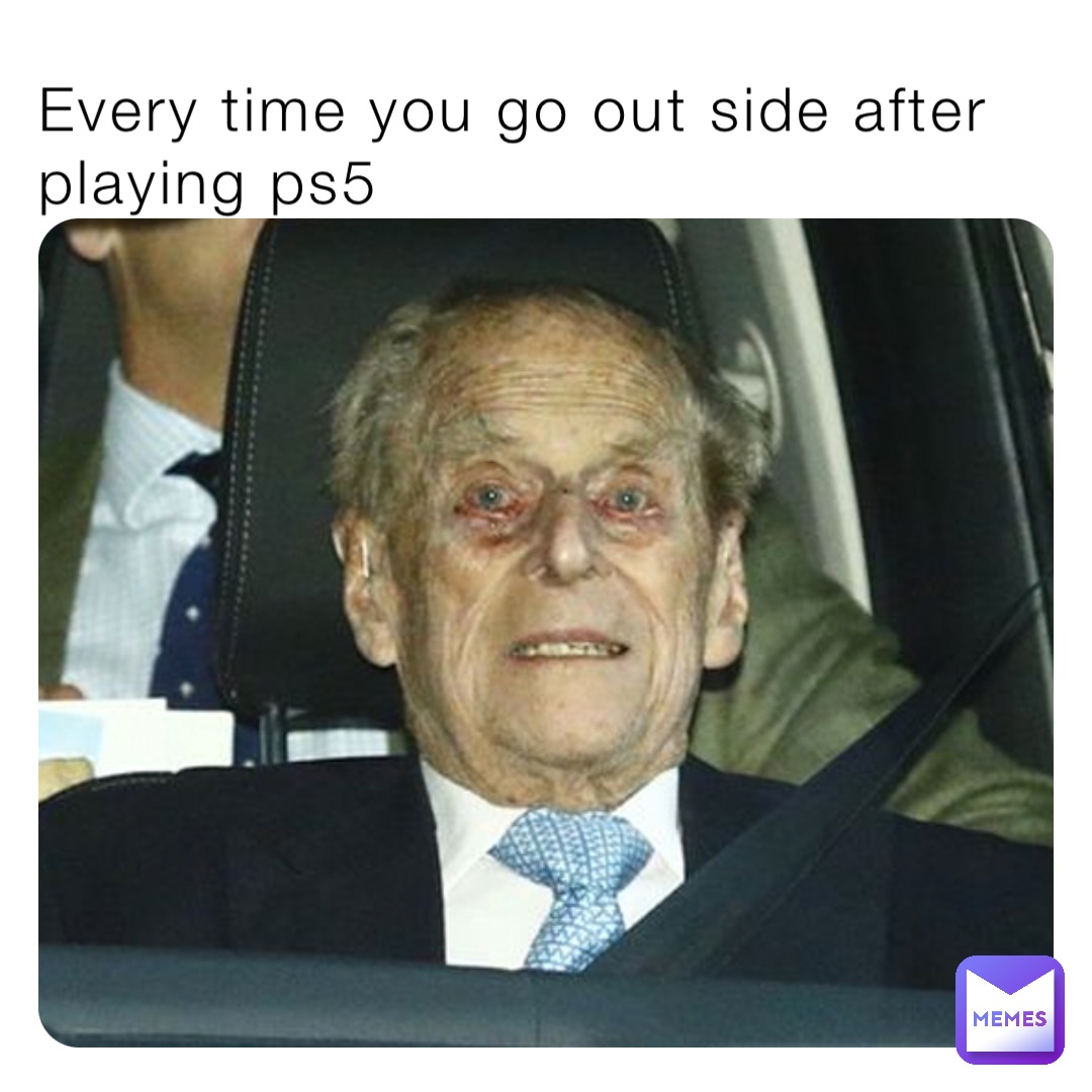 Every time you go out side after playing ps5