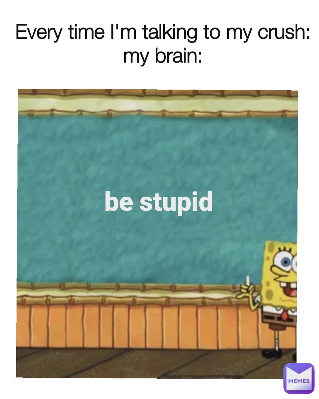 Every time I'm talking to my crush:
my brain: be stupid be stupid