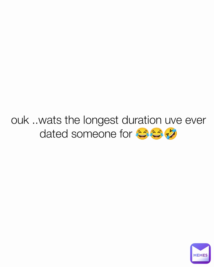 ouk ..wats the longest duration uve ever dated someone for 😂😂🤣