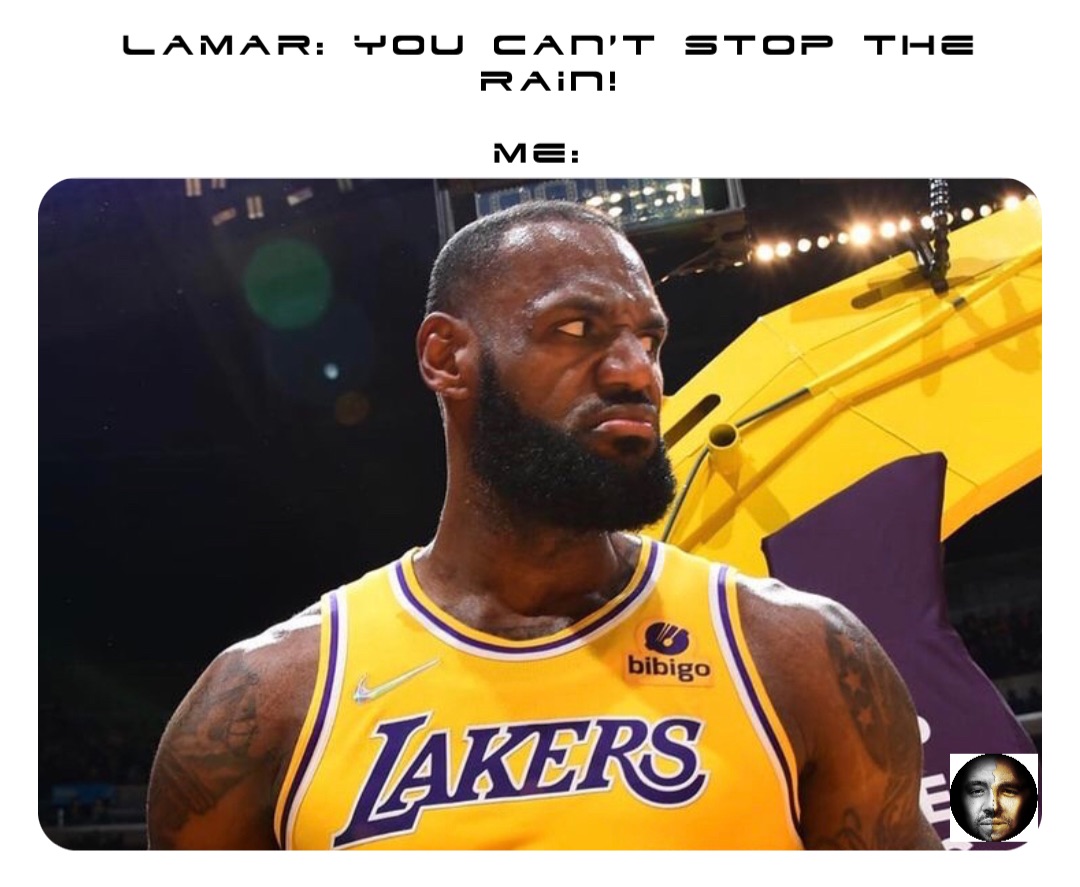 Lamar: You can’t stop the rain! 

Me: