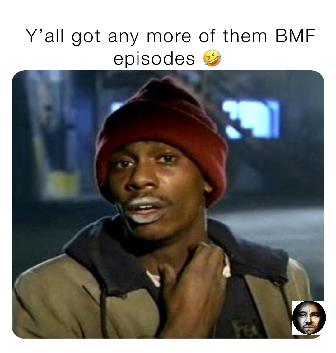 Y’all got any more of them BMF episodes 🤣