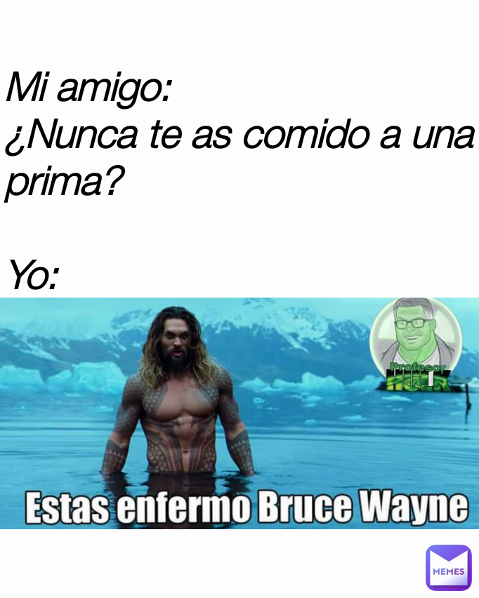 Mi amigo:
¿Nunca te as comido a una prima?

Yo: