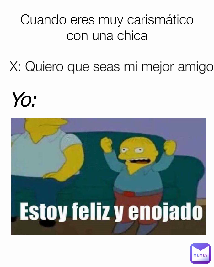X: Quiero que seas mi mejor amigo Cuando eres muy carismático con una chica Yo: