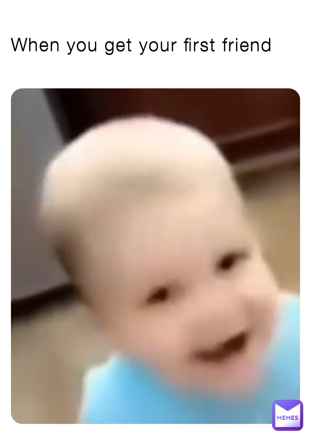 When you get your first friend When you get your first friend
