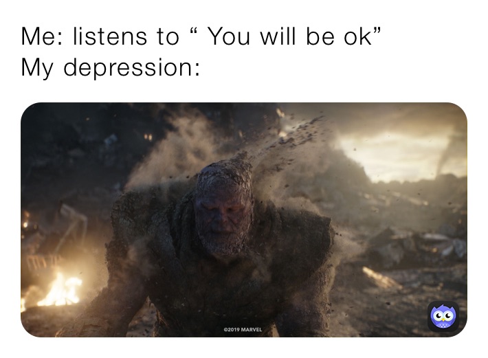 Me: listens to “ You will be ok” 
My depression: