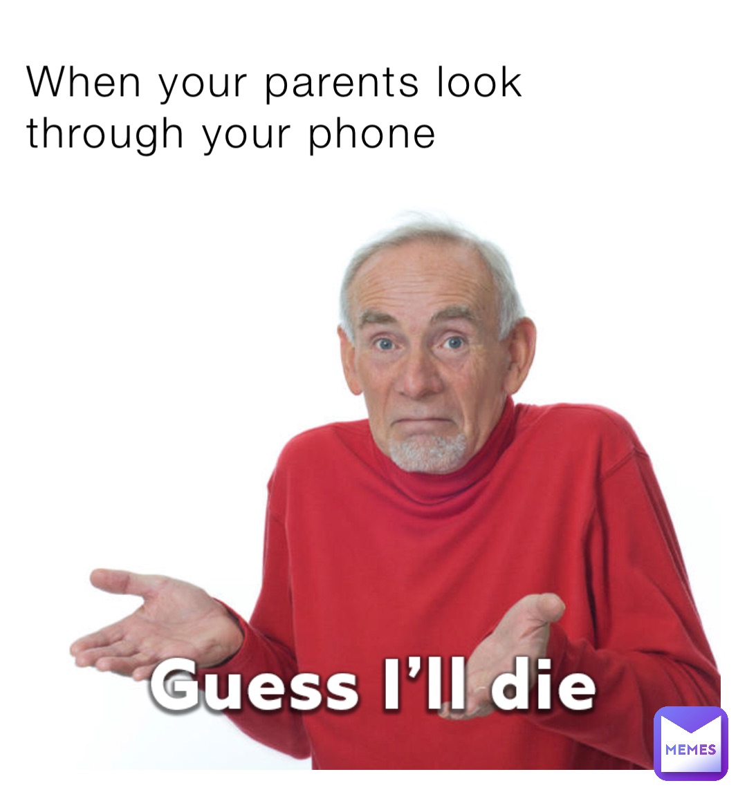 When your parents look through your phone