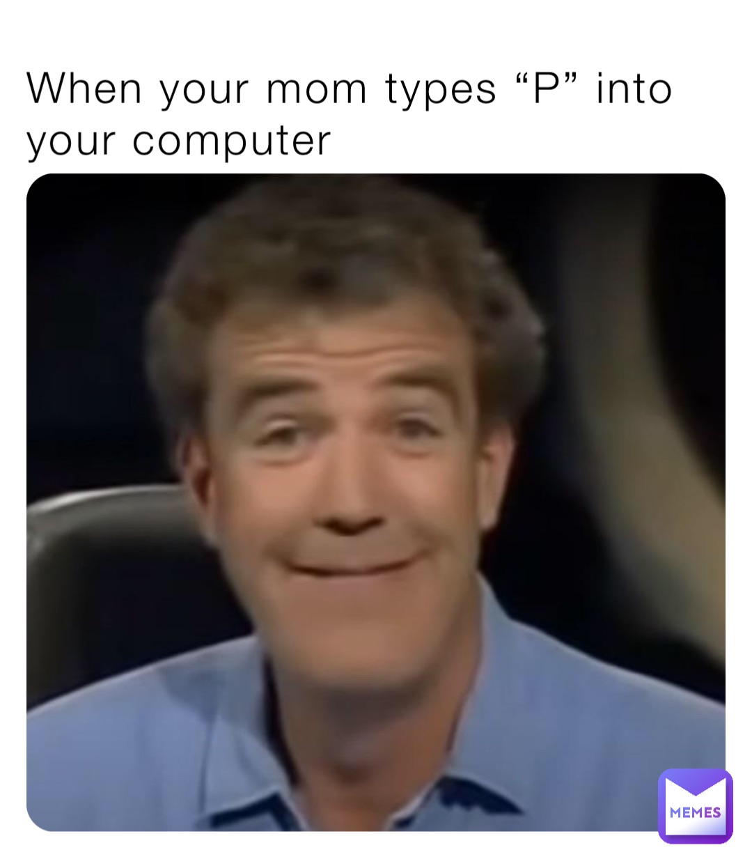 When your mom types “P” into your computer