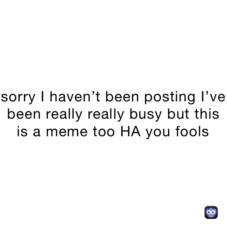sorry I haven’t been posting I’ve been really really busy but this is a meme too HA you fools￼