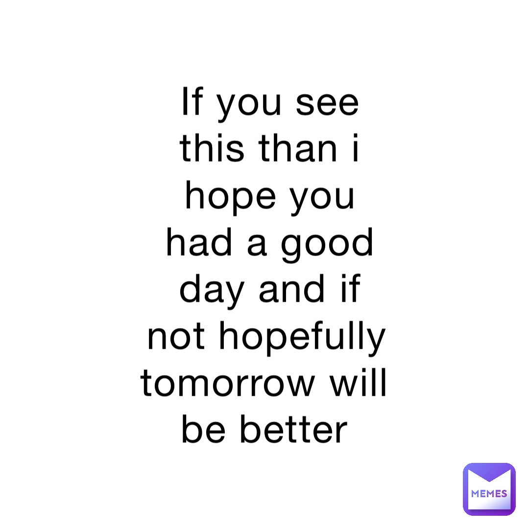 if-you-see-this-than-i-hope-you-had-a-good-day-and-if-not-hopefully