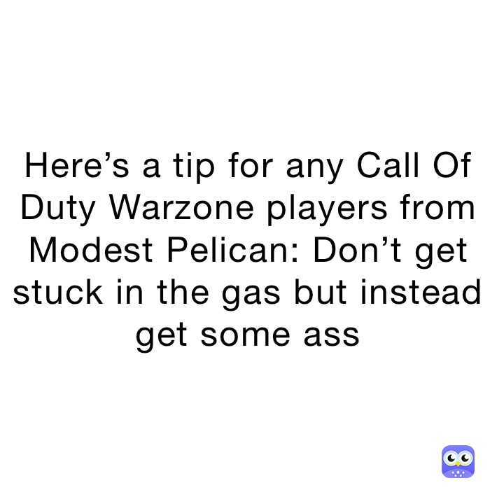Here’s a tip for any Call Of Duty Warzone players from Modest Pelican: Don’t get stuck in the gas but instead get some ass