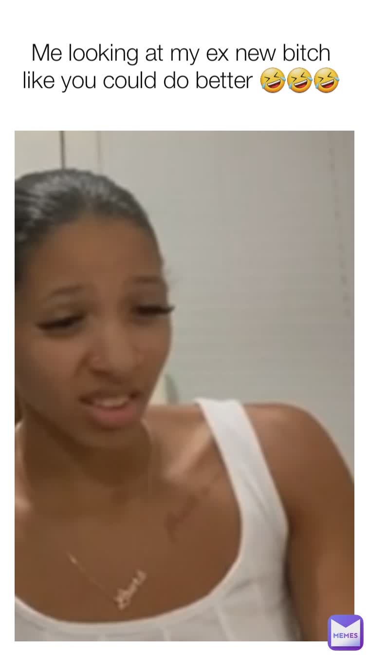 Me looking at my ex new bitch like you could do better 🤣🤣🤣