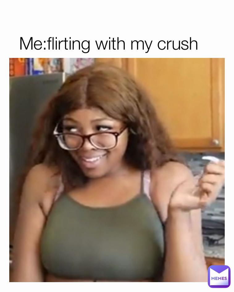 Me:flirting with my crush 