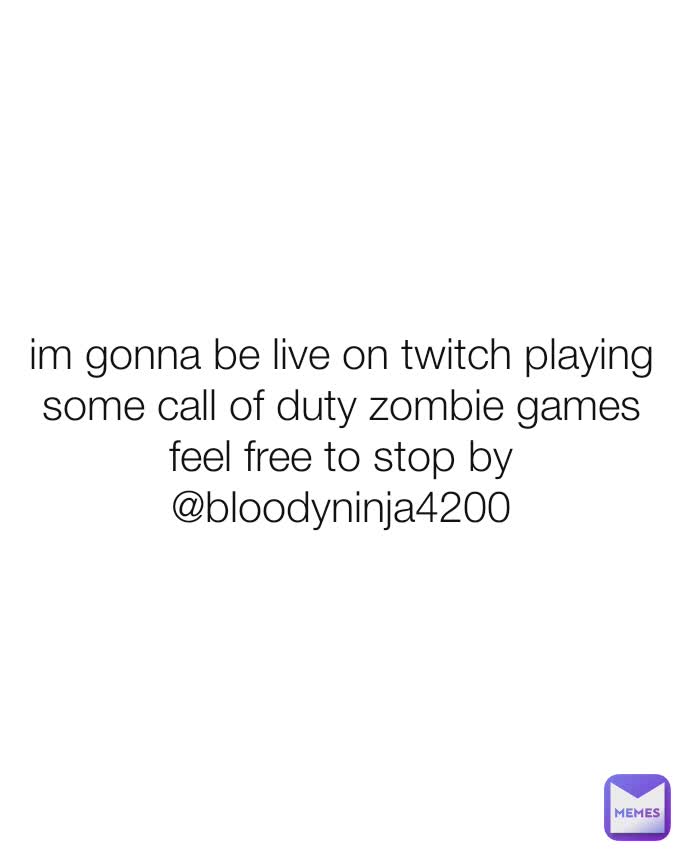 im gonna be live on twitch playing some call of duty zombie games feel free to stop by
@bloodyninja4200