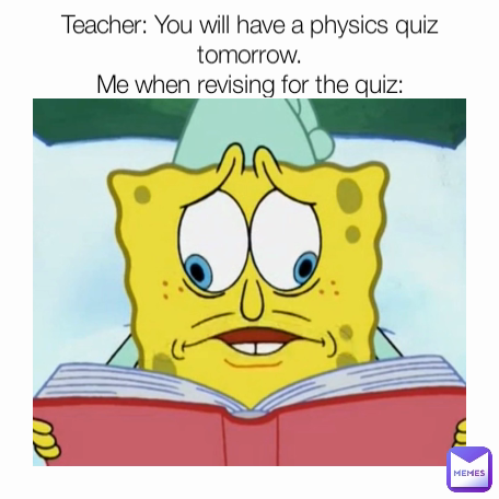 Teacher: You will have a physics quiz tomorrow.
Me when revising for the quiz: