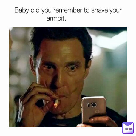 Baby did you remember to shave your armpit.             