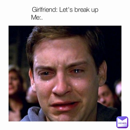 Girlfriend: Let's break up
Me:.                                 