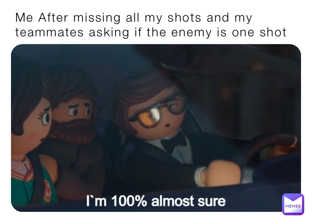 Me After missing all my shots and my teammates asking if the enemy is one shot