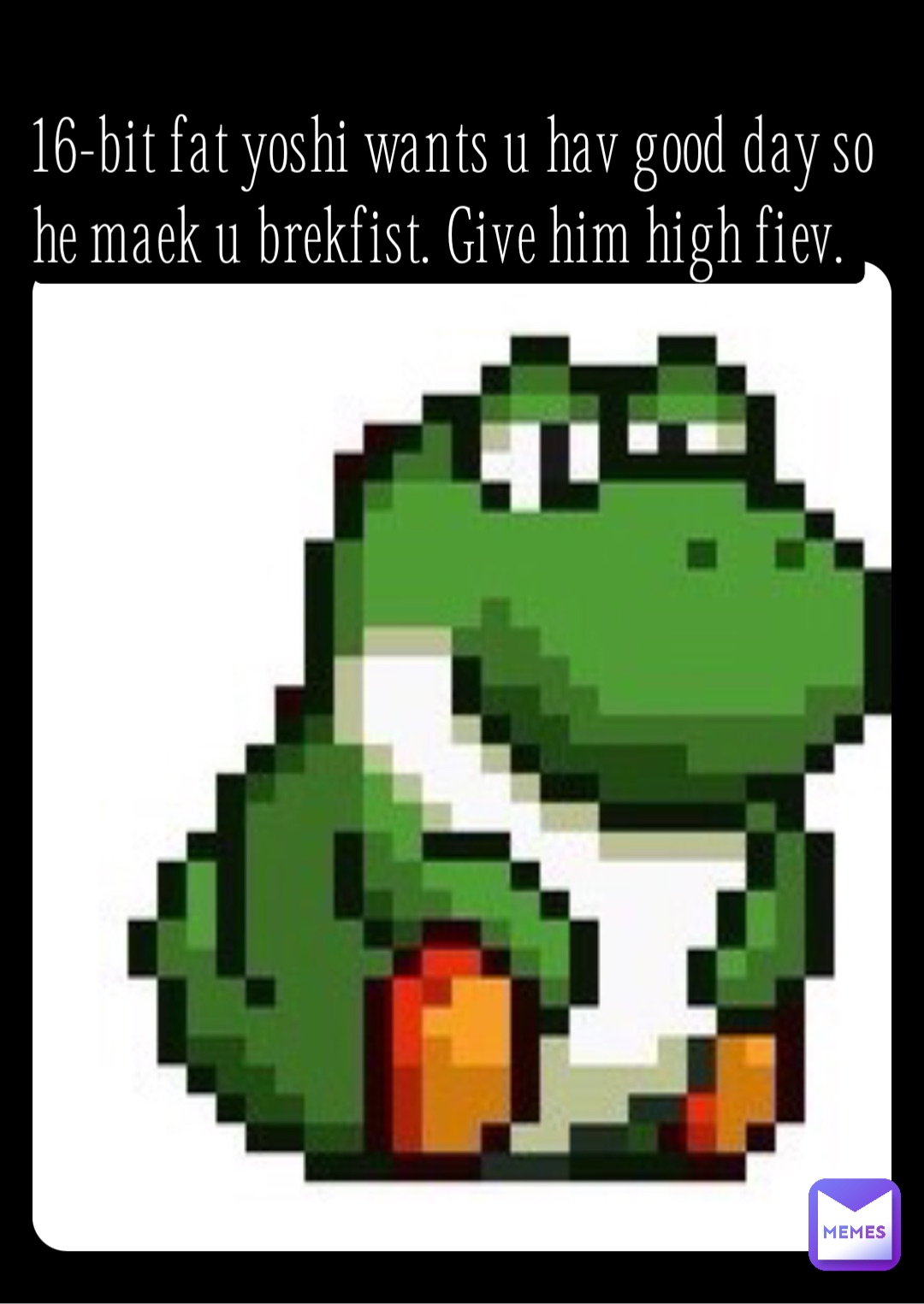 16-bit fat yoshi wants u hav good day so he maek u brekfist. Give him high fiev.