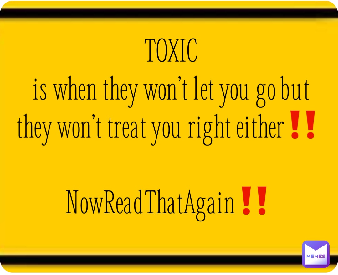 TOXIC 
is when they won’t let you go but they won’t treat you right either‼️

NowReadThatAgain‼️