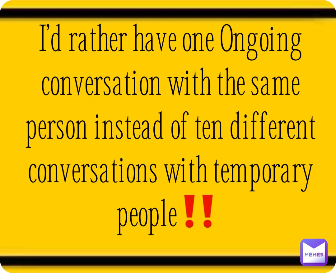 I’d rather have one Ongoing conversation with the same person instead of ten different conversations with temporary people‼️