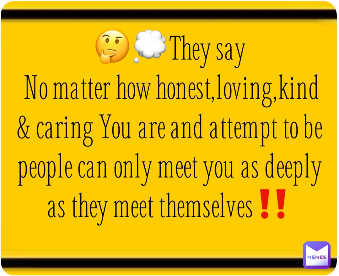 🤔💭They say
No matter how honest,loving,kind & caring You are and attempt to be people can only meet you as deeply as they meet themselves‼️