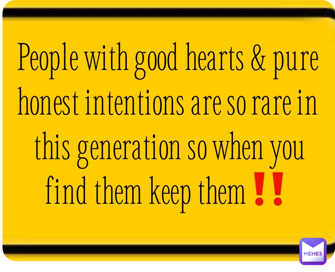 People with good hearts & pure honest intentions are so rare in this generation so when you find them keep them‼️