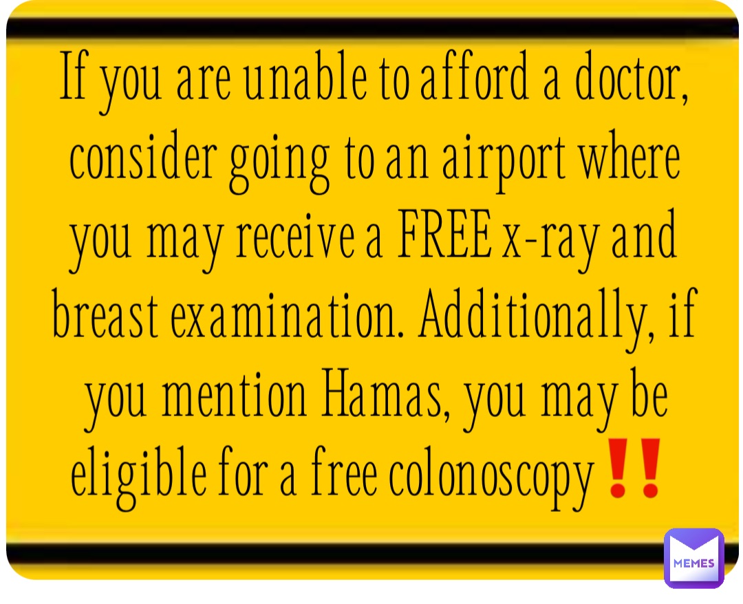 If you are unable to afford a doctor, consider going to an airport where you may receive a FREE x-ray and breast examination. Additionally, if you mention Hamas, you may be eligible for a free colonoscopy‼️