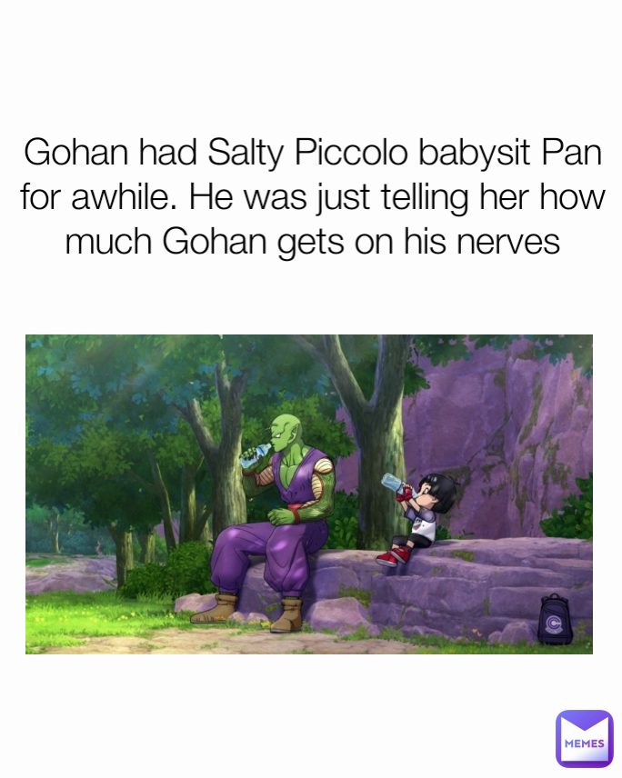 Gohan had Salty Piccolo babysit Pan for awhile. He was just telling her how much Gohan gets on his nerves